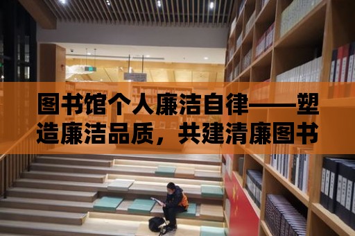 圖書館個人廉潔自律——塑造廉潔品質，共建清廉圖書館