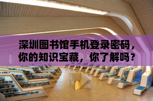 深圳圖書館手機登錄密碼，你的知識寶藏，你了解嗎？