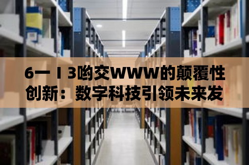 6一Ⅰ3喲交WWW的顛覆性創新：數字科技引領未來發展