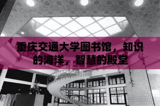 重慶交通大學圖書館，知識的海洋，智慧的殿堂