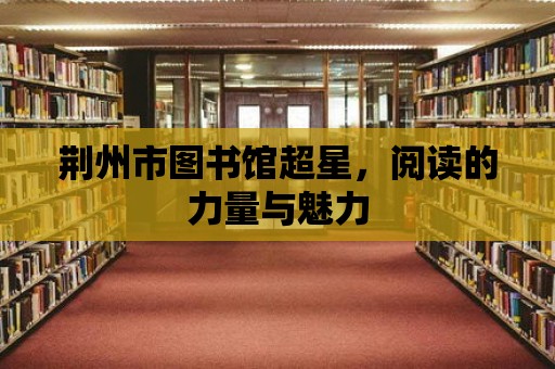 荊州市圖書館超星，閱讀的力量與魅力