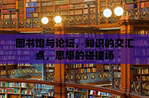 圖書館與論壇，知識的交匯點，思想的碰撞場