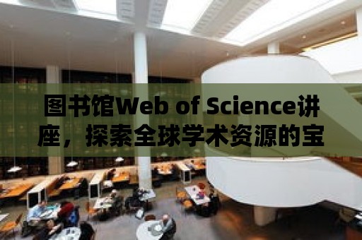 圖書館Web of Science講座，探索全球?qū)W術(shù)資源的寶庫