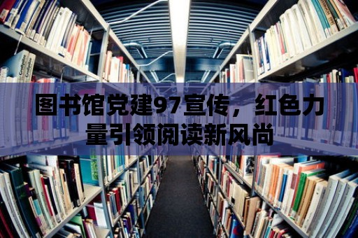 圖書館黨建97宣傳，紅色力量引領閱讀新風尚