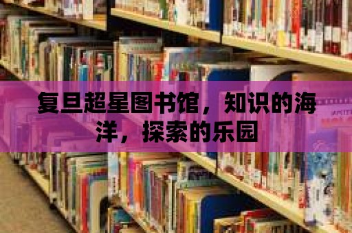 復(fù)旦超星圖書館，知識(shí)的海洋，探索的樂園