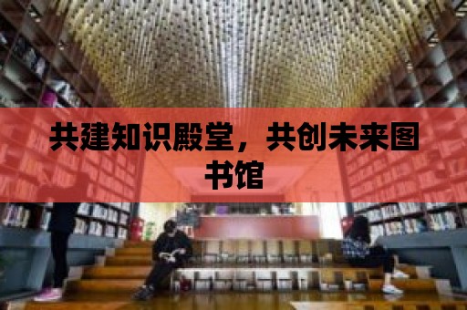 共建知識殿堂，共創未來圖書館