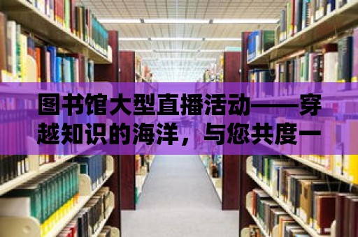 圖書館大型直播活動——穿越知識的海洋，與您共度一個書香之夜