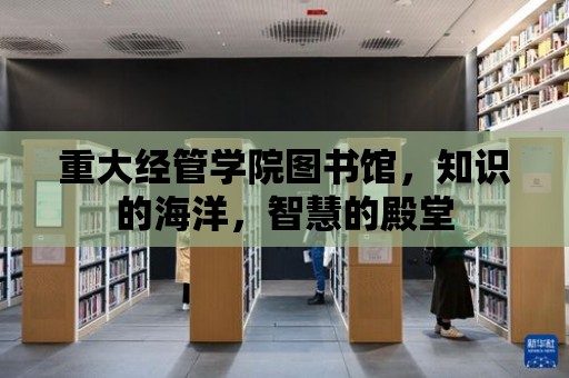 重大經管學院圖書館，知識的海洋，智慧的殿堂