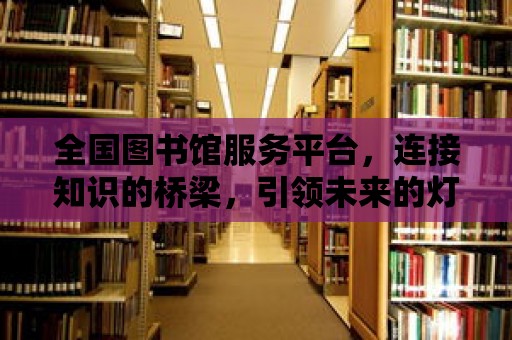 全國圖書館服務(wù)平臺，連接知識的橋梁，引領(lǐng)未來的燈塔