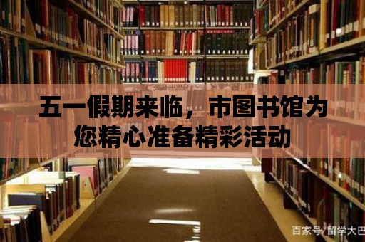 五一假期來臨，市圖書館為您精心準備精彩活動