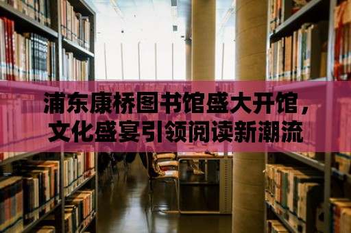 浦東康橋圖書館盛大開館，文化盛宴引領閱讀新潮流