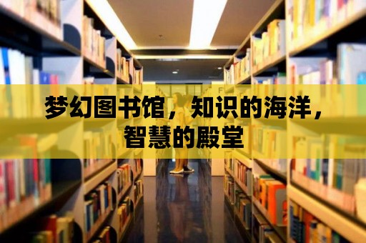 夢幻圖書館，知識的海洋，智慧的殿堂