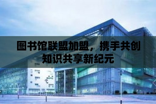 圖書館聯盟加盟，攜手共創知識共享新紀元