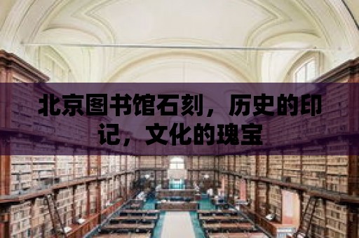 北京圖書館石刻，歷史的印記，文化的瑰寶