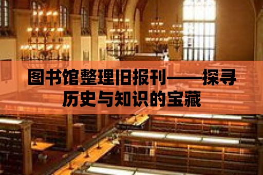 圖書館整理舊報刊——探尋歷史與知識的寶藏