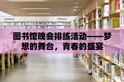 圖書館晚會排練活動——夢想的舞臺，青春的盛宴