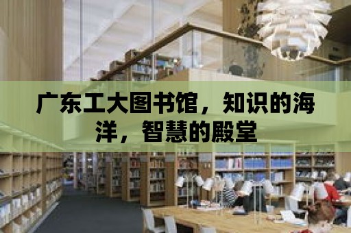 廣東工大圖書館，知識的海洋，智慧的殿堂