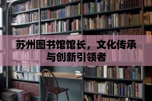 蘇州圖書館館長，文化傳承與創新引領者