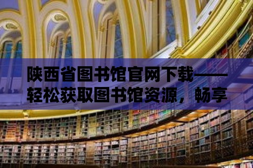 陜西省圖書館官網(wǎng)下載——輕松獲取圖書館資源，暢享閱讀之旅