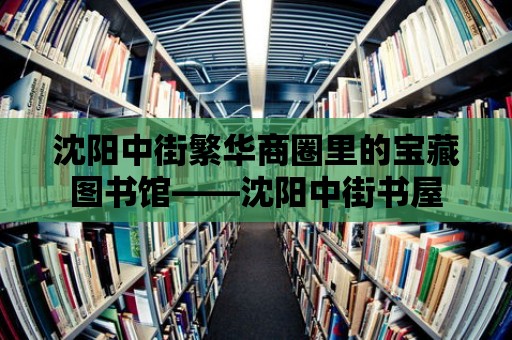 沈陽(yáng)中街繁華商圈里的寶藏圖書(shū)館——沈陽(yáng)中街書(shū)屋