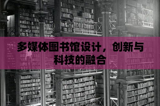 多媒體圖書館設(shè)計，創(chuàng)新與科技的融合