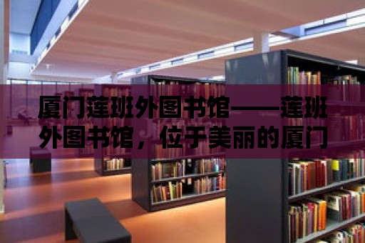 廈門蓮班外圖書館——蓮班外圖書館，位于美麗的廈門市，是一座充滿文化氣息的圖書館。這里不僅有豐富的藏書，還有優雅的環境和優質的服務，吸引了眾多讀者前來閱讀和學習。