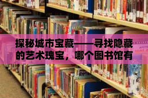 探秘城市寶藏——尋找隱藏的藝術瑰寶，哪個圖書館有良友畫報