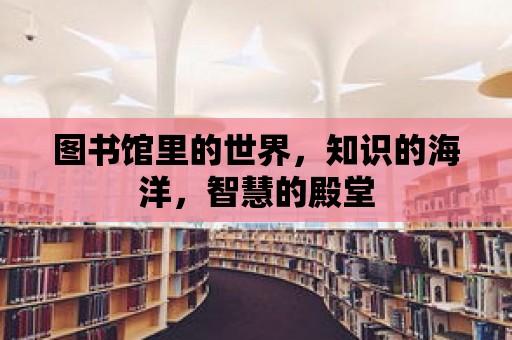 圖書館里的世界，知識的海洋，智慧的殿堂