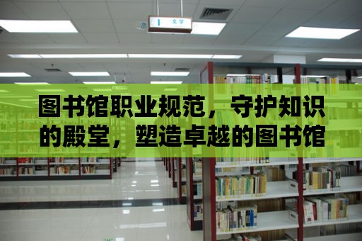 圖書館職業規范，守護知識的殿堂，塑造卓越的圖書館員