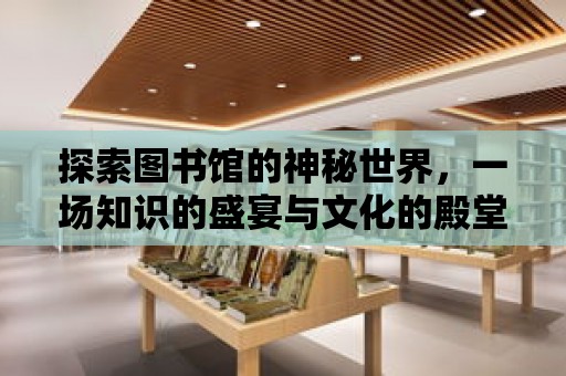 探索圖書館的神秘世界，一場知識的盛宴與文化的殿堂