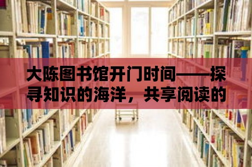 大陳圖書館開門時間——探尋知識的海洋，共享閱讀的快樂