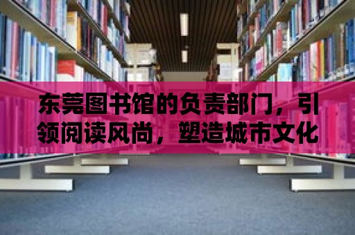 東莞圖書館的負責部門，引領閱讀風尚，塑造城市文化靈魂