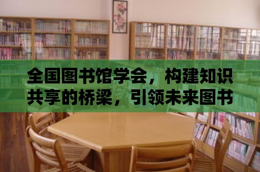 全國圖書館學會，構建知識共享的橋梁，引領未來圖書館事業