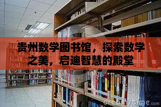 貴州數學圖書館，探索數學之美，啟迪智慧的殿堂