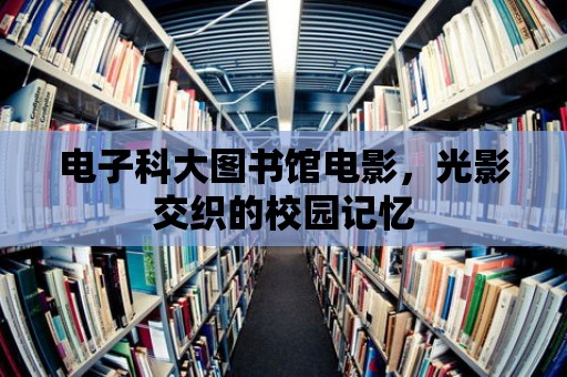 電子科大圖書館電影，光影交織的校園記憶