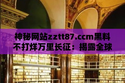 神秘網站zztt87.ccm黑料不打烊萬里長征：揭露全球娛樂圈黑幕！