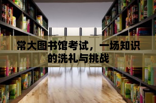 常大圖書館考試，一場知識的洗禮與挑戰