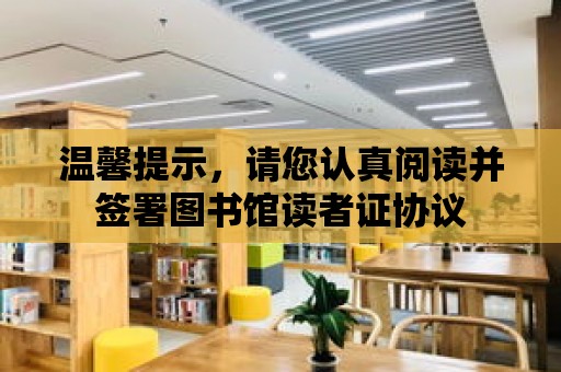 溫馨提示，請(qǐng)您認(rèn)真閱讀并簽署圖書館讀者證協(xié)議