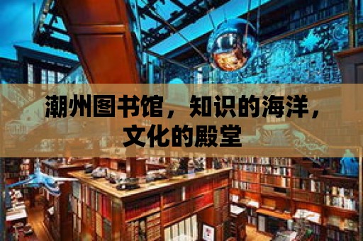 潮州圖書館，知識的海洋，文化的殿堂