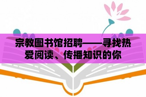 宗教圖書館招聘——尋找熱愛閱讀、傳播知識的你