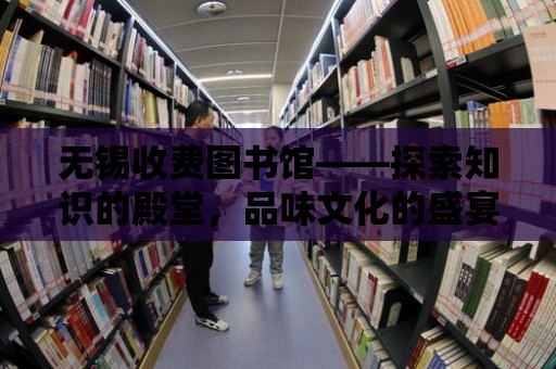 無錫收費圖書館——探索知識的殿堂，品味文化的盛宴