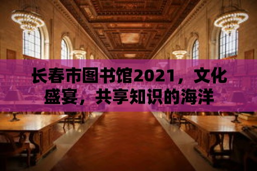 長春市圖書館2021，文化盛宴，共享知識的海洋