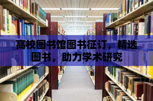 高校圖書館圖書征訂，精選圖書，助力學術研究