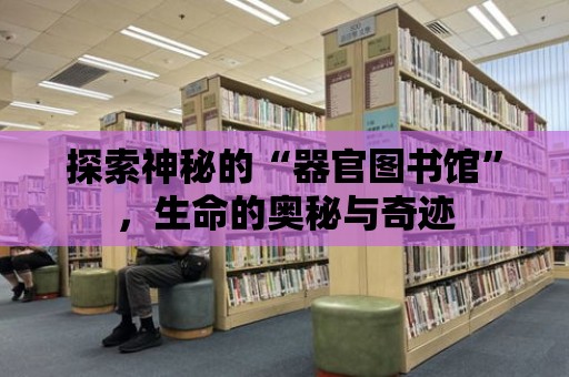 探索神秘的“器官圖書館”，生命的奧秘與奇跡