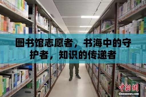 圖書館志愿者，書海中的守護者，知識的傳遞者