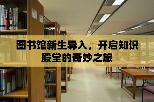 圖書(shū)館新生導(dǎo)入，開(kāi)啟知識(shí)殿堂的奇妙之旅