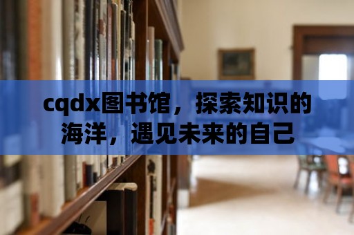 cqdx圖書館，探索知識的海洋，遇見未來的自己