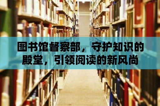 圖書館督察部，守護知識的殿堂，引領閱讀的新風尚