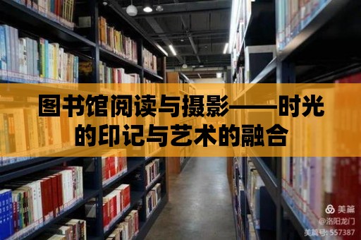 圖書館閱讀與攝影——時光的印記與藝術的融合