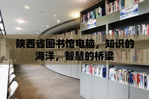 陜西省圖書館電腦，知識的海洋，智慧的橋梁